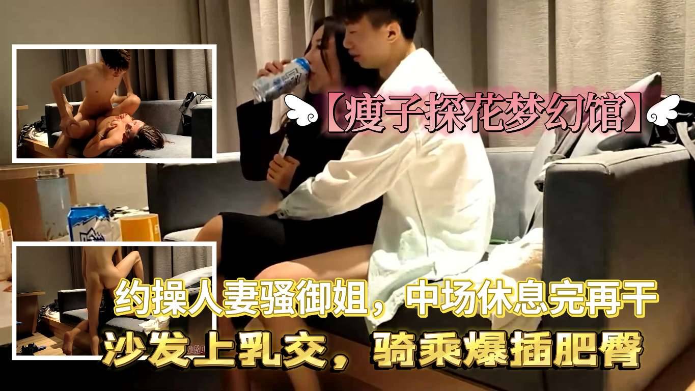 【瘦子探花梦幻馆】约操人妻骚御姐中场休息完再干沙发上乳交骑乘爆插肥臀
