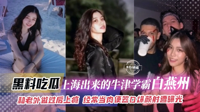 黑料吃瓜-上海出来的牛津学霸‘白燕洲’和老外做过后上瘾经常当肉便器口爆颜射惨遭曝光