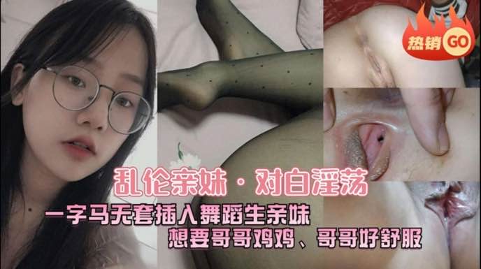 河北真实兄妹乱伦中文字幕刺激对白舞蹈生妹妹一字马各种姿势夹住哥哥的大鸡巴淫语挑逗哥哥的野性