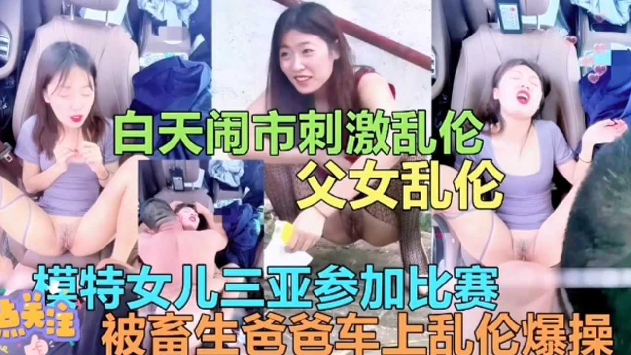 【白天闹市刺激父女乱伦】模特女儿三亚比赛被畜生爸爸车上乱伦爆操