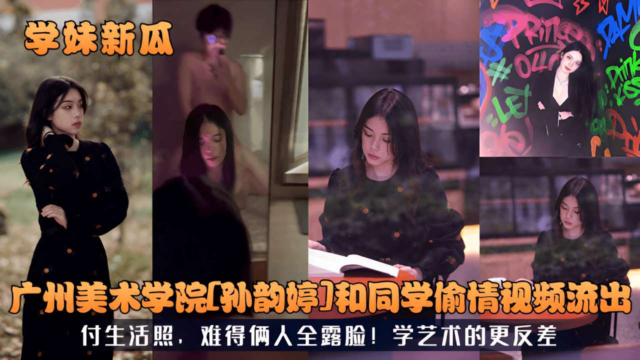广州美术学院孙韵婷和同学偷情视频流出付生活照难得俩人全露脸!学艺术的更反差！
